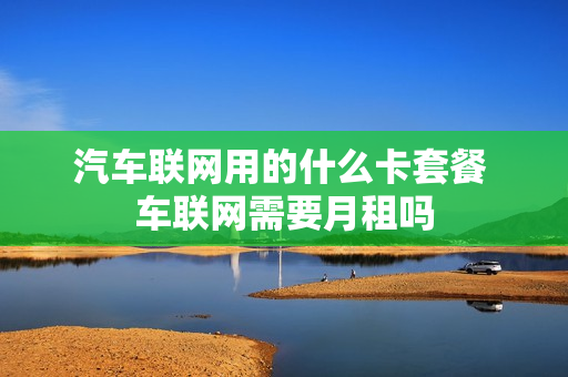 汽车联网用的什么卡套餐 车联网需要月租吗