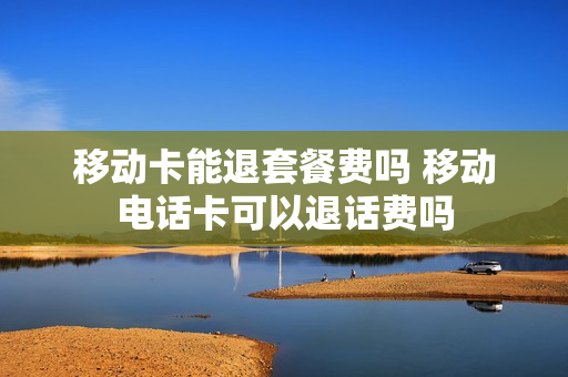 移动卡能退套餐费吗 移动电话卡可以退话费吗