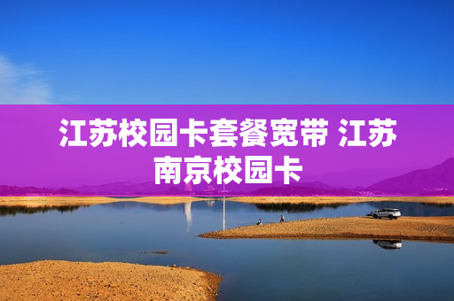 江苏校园卡套餐宽带 江苏南京校园卡