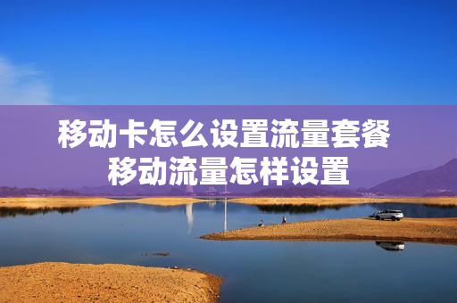 移动卡怎么设置流量套餐 移动流量怎样设置