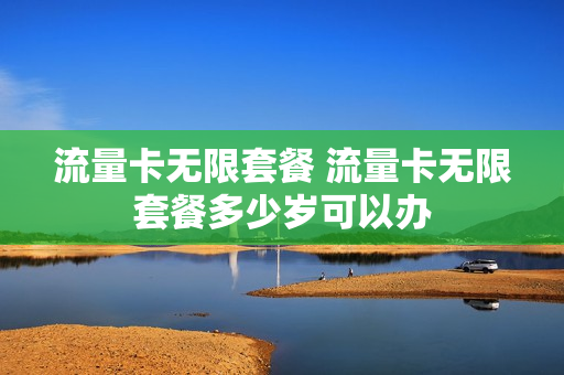 流量卡无限套餐 流量卡无限套餐多少岁可以办
