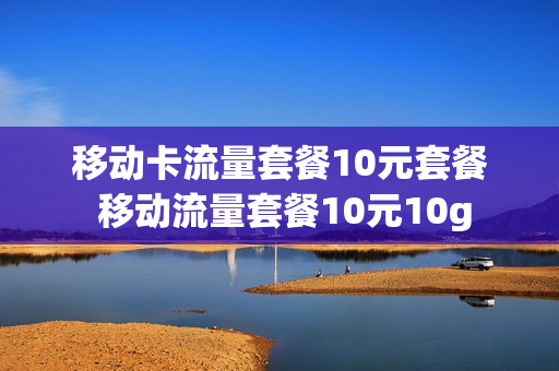 移动卡流量套餐10元套餐 移动流量套餐10元10g