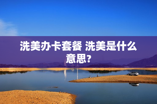 洗美办卡套餐 洗美是什么意思?