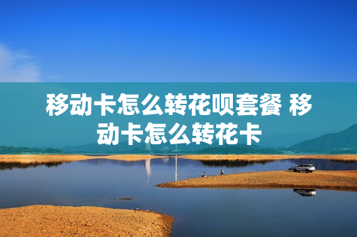 移动卡怎么转花呗套餐 移动卡怎么转花卡
