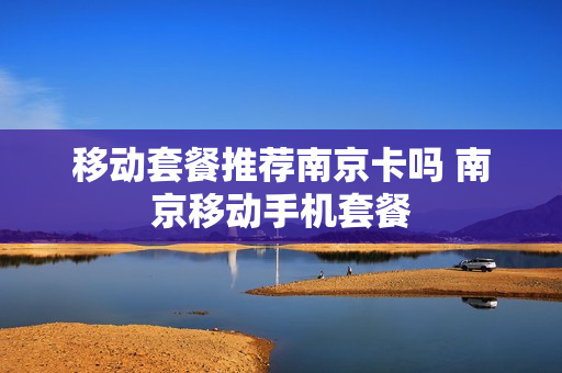 移动套餐推荐南京卡吗 南京移动手机套餐