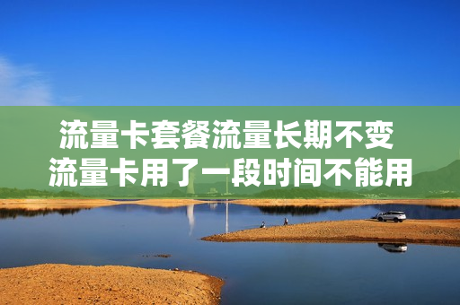 流量卡套餐流量长期不变 流量卡用了一段时间不能用了
