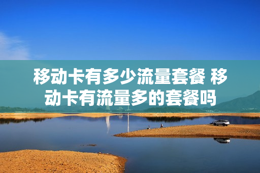 移动卡有多少流量套餐 移动卡有流量多的套餐吗