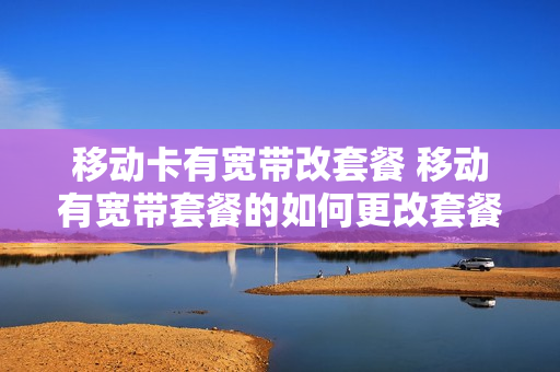 移动卡有宽带改套餐 移动有宽带套餐的如何更改套餐