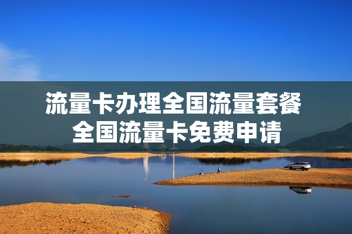 流量卡办理全国流量套餐 全国流量卡免费申请