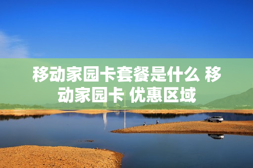 移动家园卡套餐是什么 移动家园卡 优惠区域
