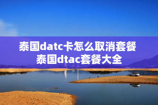 泰国datc卡怎么取消套餐 泰国dtac套餐大全