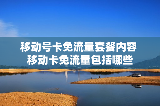 移动号卡免流量套餐内容 移动卡免流量包括哪些