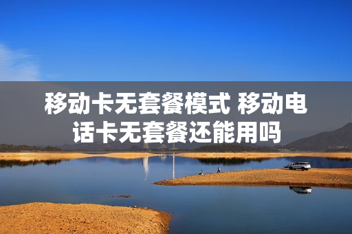 移动卡无套餐模式 移动电话卡无套餐还能用吗