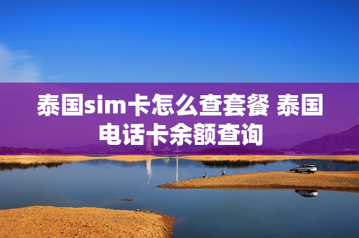 泰国sim卡怎么查套餐 泰国电话卡余额查询