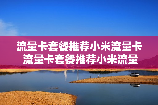 流量卡套餐推荐小米流量卡 流量卡套餐推荐小米流量卡是真的吗