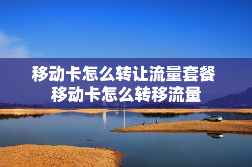 移动卡怎么转让流量套餐 移动卡怎么转移流量