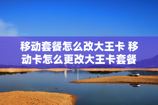 移动套餐怎么改大王卡 移动卡怎么更改大王卡套餐