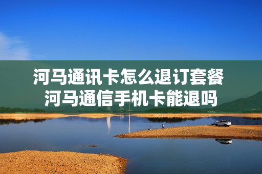 河马通讯卡怎么退订套餐 河马通信手机卡能退吗