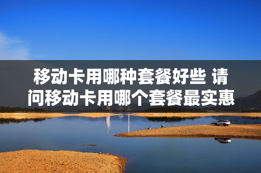 移动卡用哪种套餐好些 请问移动卡用哪个套餐最实惠