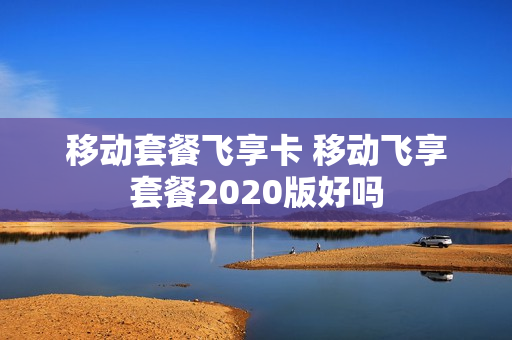 移动套餐飞享卡 移动飞享套餐2020版好吗