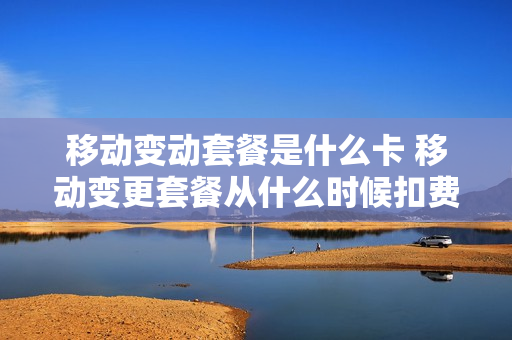 移动变动套餐是什么卡 移动变更套餐从什么时候扣费