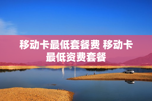 移动卡最低套餐费 移动卡最低资费套餐