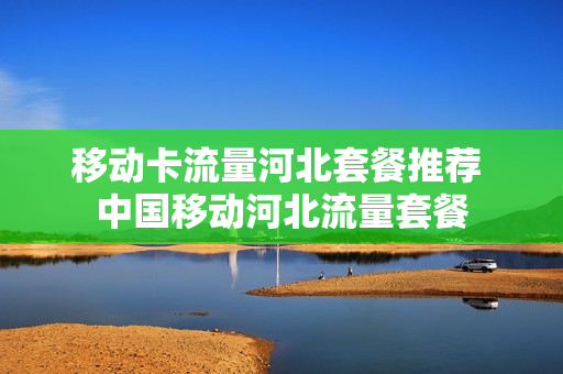 移动卡流量河北套餐推荐 中国移动河北流量套餐