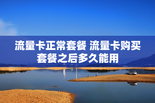 流量卡正常套餐 流量卡购买套餐之后多久能用