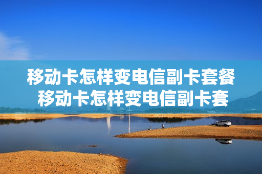 移动卡怎样变电信副卡套餐 移动卡怎样变电信副卡套餐了