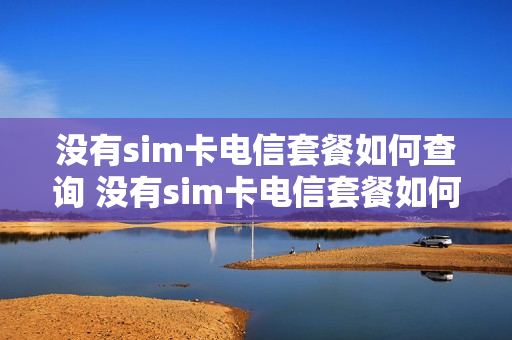 没有sim卡电信套餐如何查询 没有sim卡电信套餐如何查询话费