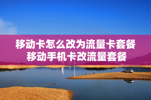移动卡怎么改为流量卡套餐 移动手机卡改流量套餐