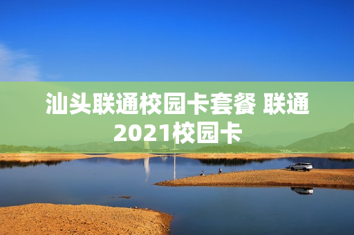 汕头联通校园卡套餐 联通2021校园卡