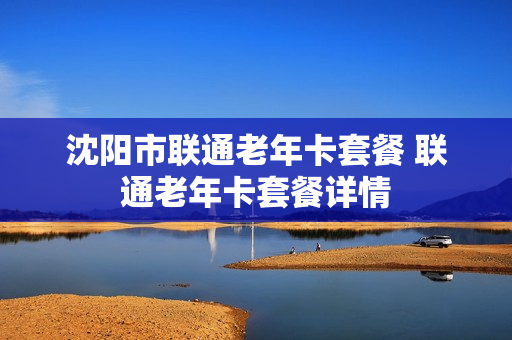 沈阳市联通老年卡套餐 联通老年卡套餐详情