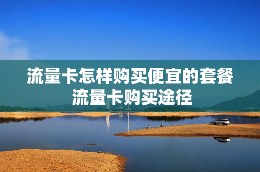 流量卡怎样购买便宜的套餐 流量卡购买途径