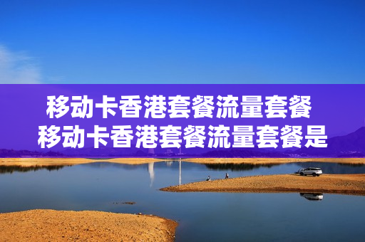 移动卡香港套餐流量套餐 移动卡香港套餐流量套餐是什么