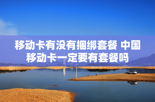 移动卡有没有捆绑套餐 中国移动卡一定要有套餐吗