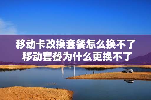 移动卡改换套餐怎么换不了 移动套餐为什么更换不了