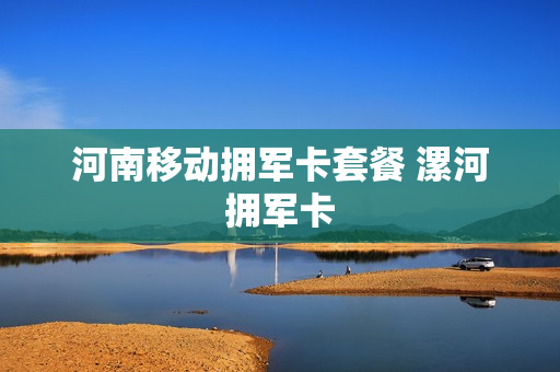 河南移动拥军卡套餐 漯河拥军卡