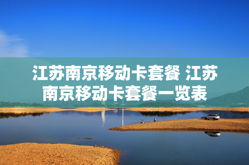 江苏南京移动卡套餐 江苏南京移动卡套餐一览表