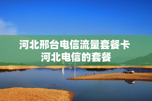 河北邢台电信流量套餐卡 河北电信的套餐