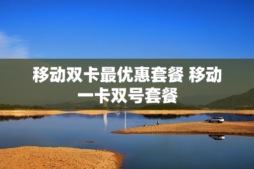 移动双卡最优惠套餐 移动一卡双号套餐