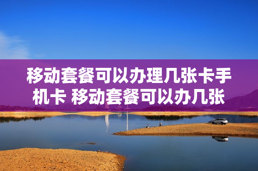 移动套餐可以办理几张卡手机卡 移动套餐可以办几张副卡