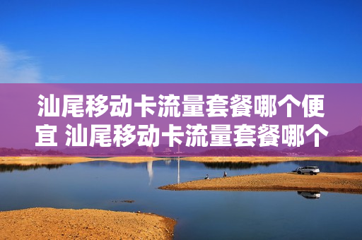 汕尾移动卡流量套餐哪个便宜 汕尾移动卡流量套餐哪个便宜点