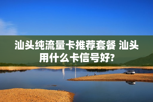 汕头纯流量卡推荐套餐 汕头用什么卡信号好?