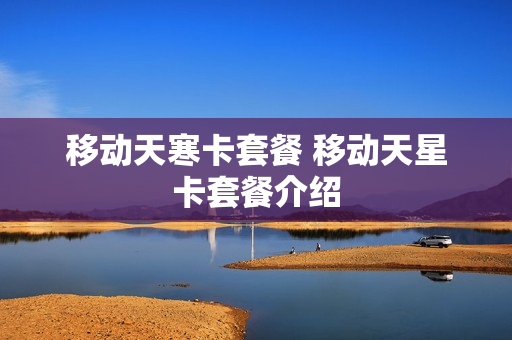 移动天寒卡套餐 移动天星卡套餐介绍