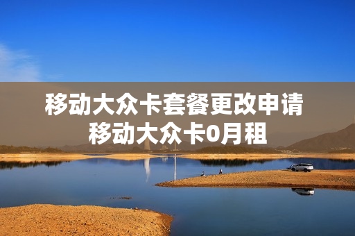 移动大众卡套餐更改申请 移动大众卡0月租