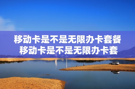 移动卡是不是无限办卡套餐 移动卡是不是无限办卡套餐的