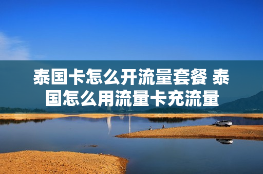 泰国卡怎么开流量套餐 泰国怎么用流量卡充流量