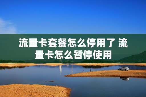 流量卡套餐怎么停用了 流量卡怎么暂停使用