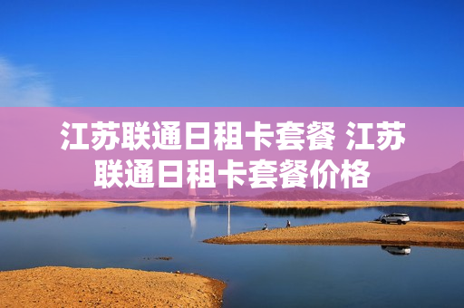 江苏联通日租卡套餐 江苏联通日租卡套餐价格
